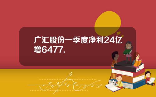 广汇股份一季度净利24亿增6477.