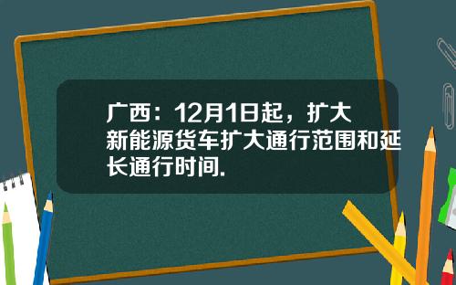 广西：12月1日起，扩大新能源货车扩大通行范围和延长通行时间.