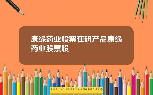 康缘药业股票在研产品康缘药业股票股