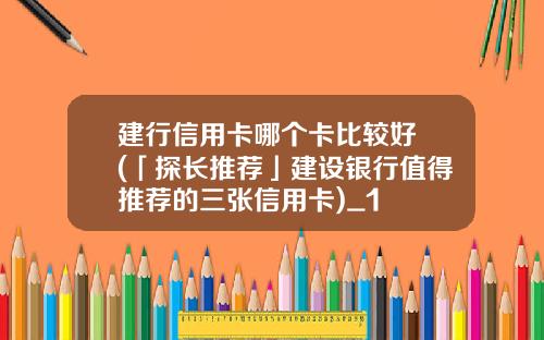 建行信用卡哪个卡比较好 (「探长推荐」建设银行值得推荐的三张信用卡)_1