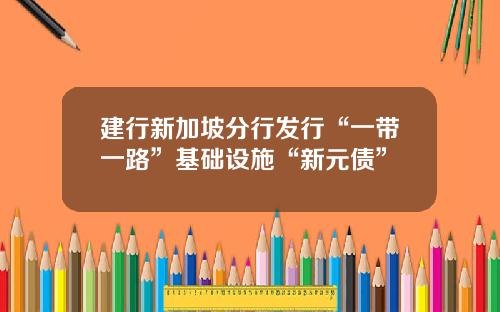 建行新加坡分行发行“一带一路”基础设施“新元债”
