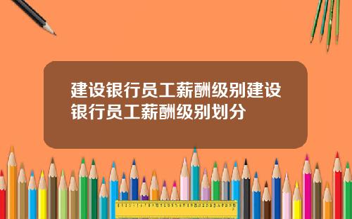建设银行员工薪酬级别建设银行员工薪酬级别划分