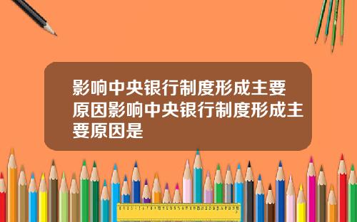 影响中央银行制度形成主要原因影响中央银行制度形成主要原因是