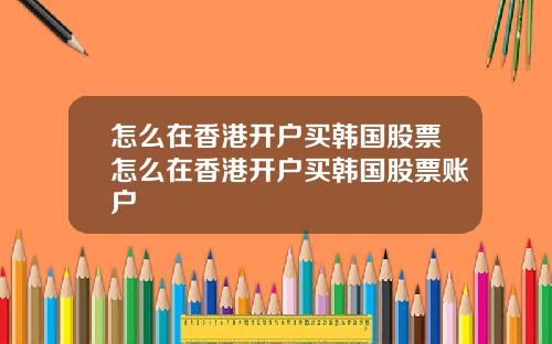 怎么在香港开户买韩国股票怎么在香港开户买韩国股票账户
