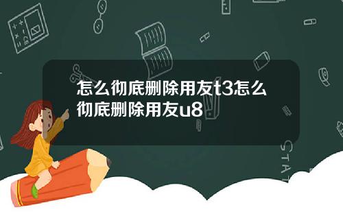 怎么彻底删除用友t3怎么彻底删除用友u8