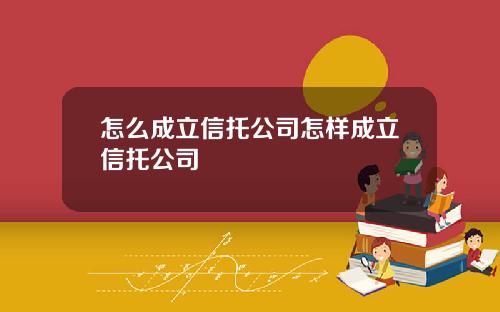 怎么成立信托公司怎样成立信托公司