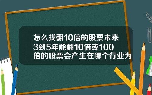 怎么找翻10倍的股票未来3到5年能翻10倍或100倍的股票会产生在哪个行业为什么