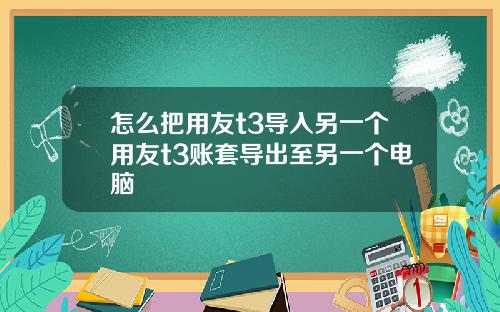 怎么把用友t3导入另一个用友t3账套导出至另一个电脑