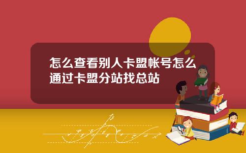 怎么查看别人卡盟帐号怎么通过卡盟分站找总站