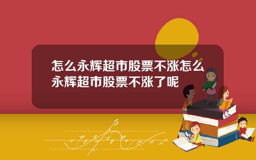 怎么永辉超市股票不涨怎么永辉超市股票不涨了呢