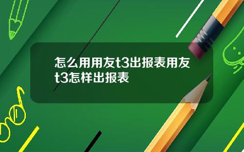 怎么用用友t3出报表用友t3怎样出报表