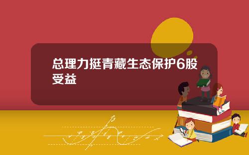 总理力挺青藏生态保护6股受益