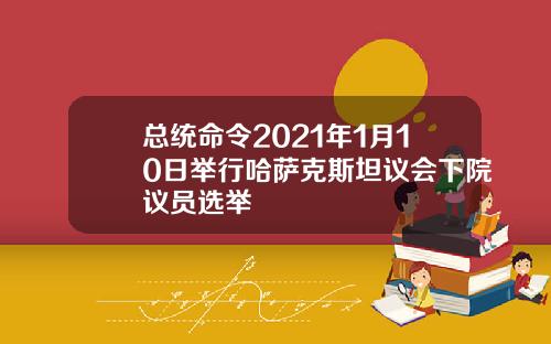 总统命令2021年1月10日举行哈萨克斯坦议会下院议员选举
