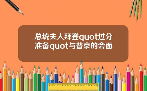总统夫人拜登quot过分准备quot与普京的会面