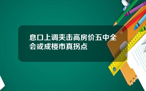 息口上调夹击高房价五中全会或成楼市真拐点