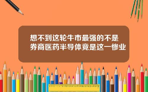 想不到这轮牛市最强的不是券商医药半导体竟是这一惨业