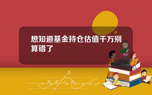 想知道基金持仓估值千万别算错了