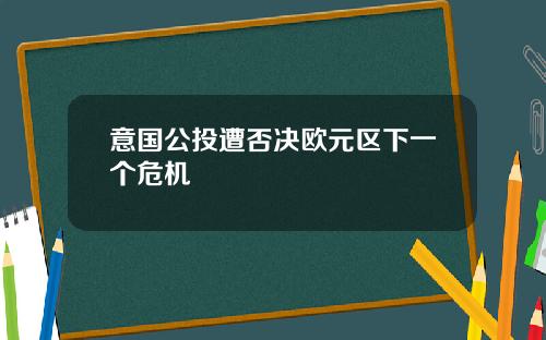意国公投遭否决欧元区下一个危机
