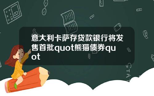 意大利卡萨存贷款银行将发售首批quot熊猫债券quot