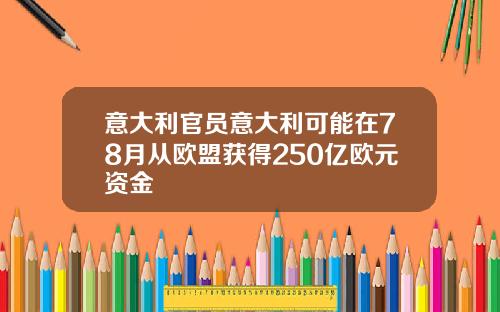 意大利官员意大利可能在78月从欧盟获得250亿欧元资金