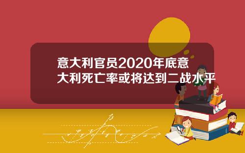 意大利官员2020年底意大利死亡率或将达到二战水平