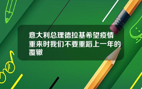 意大利总理德拉基希望疫情重来时我们不要重蹈上一年的覆辙