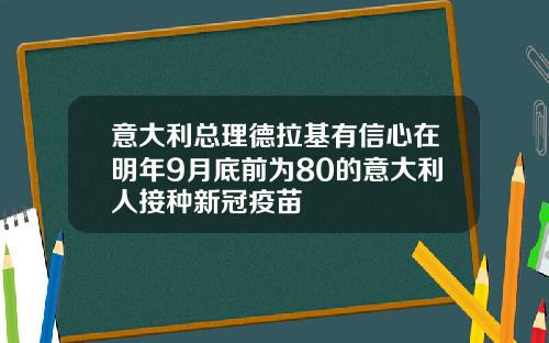 意大利总理德拉基有信心在明年9月底前为80的意大利人接种新冠疫苗