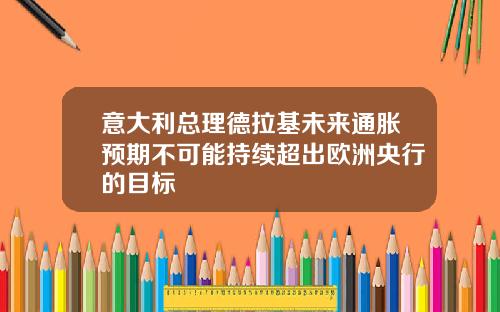 意大利总理德拉基未来通胀预期不可能持续超出欧洲央行的目标