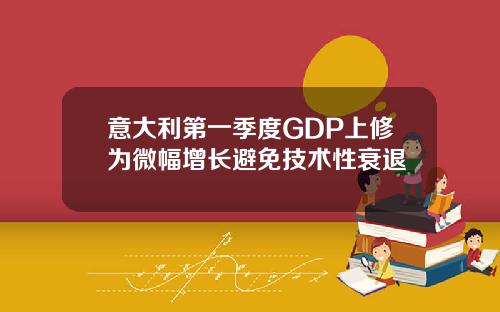 意大利第一季度GDP上修为微幅增长避免技术性衰退