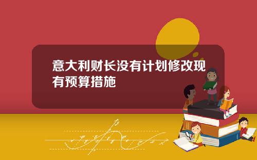 意大利财长没有计划修改现有预算措施