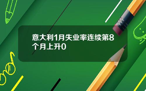 意大利1月失业率连续第8个月上升0