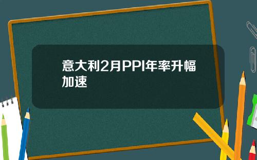 意大利2月PPI年率升幅加速
