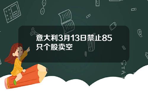 意大利3月13日禁止85只个股卖空