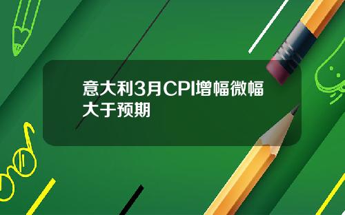 意大利3月CPI增幅微幅大于预期