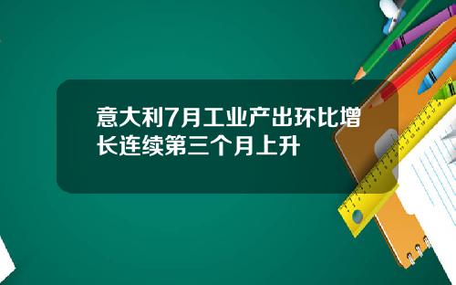 意大利7月工业产出环比增长连续第三个月上升