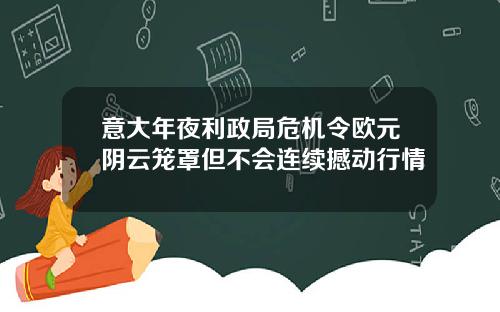 意大年夜利政局危机令欧元阴云笼罩但不会连续撼动行情