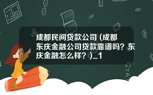 成都民间贷款公司 (成都东庆金融公司贷款靠谱吗？东庆金融怎么样？)_1