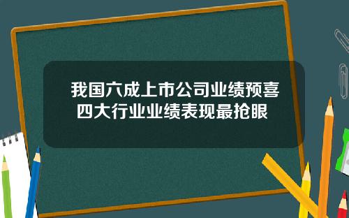 我国六成上市公司业绩预喜 四大行业业绩表现最抢眼