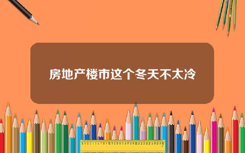房地产楼市这个冬天不太冷