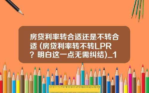 房贷利率转合适还是不转合适 (房贷利率转不转LPR？明白这一点无需纠结)_1