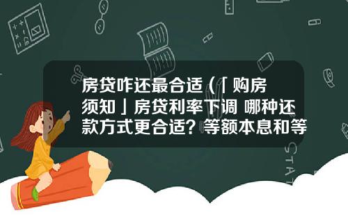 房贷咋还最合适 (「购房须知」房贷利率下调 哪种还款方式更合适？等额本息和等额本金怎么选)