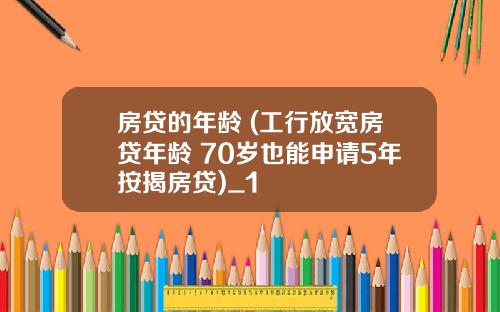 房贷的年龄 (工行放宽房贷年龄 70岁也能申请5年按揭房贷)_1