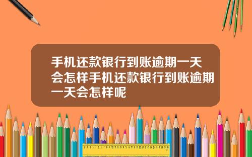 手机还款银行到账逾期一天会怎样手机还款银行到账逾期一天会怎样呢