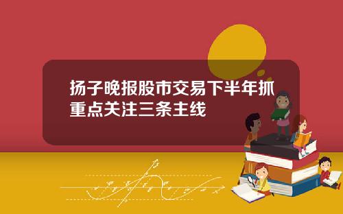 扬子晚报股市交易下半年抓重点关注三条主线