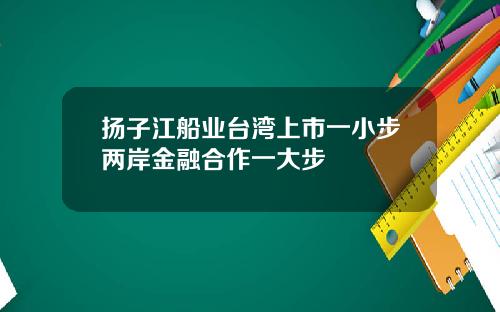 扬子江船业台湾上市一小步两岸金融合作一大步