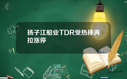 扬子江船业TDR受热捧再拉涨停