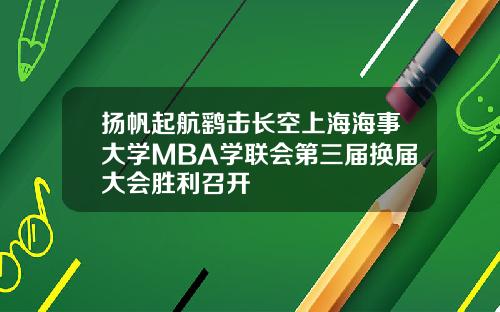 扬帆起航鹞击长空上海海事大学MBA学联会第三届换届大会胜利召开