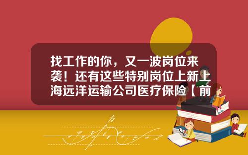找工作的你，又一波岗位来袭！还有这些特别岗位上新上海远洋运输公司医疗保险【前列康】