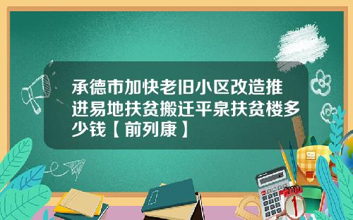 承德市加快老旧小区改造推进易地扶贫搬迁平泉扶贫楼多少钱【前列康】
