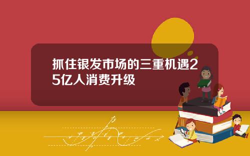 抓住银发市场的三重机遇25亿人消费升级